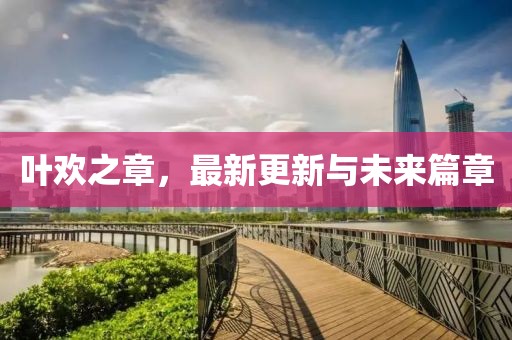 葉歡之章，最新更新與未來篇章