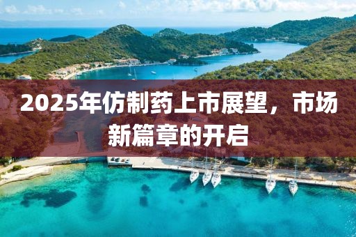 2025年仿制藥上市展望，市場(chǎng)新篇章的開(kāi)啟