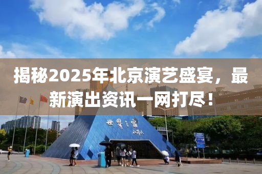 揭秘2025年北京演藝盛宴，最新演出資訊一網(wǎng)打盡！