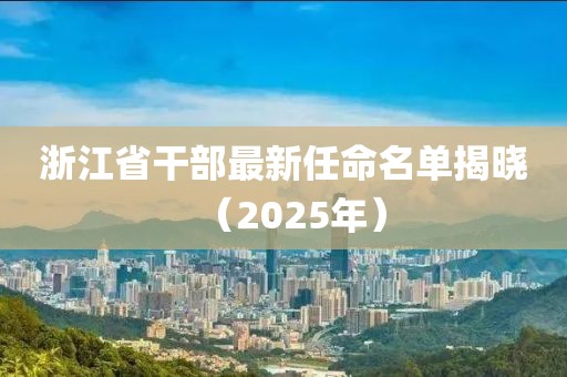浙江省干部最新任命名單揭曉（2025年）