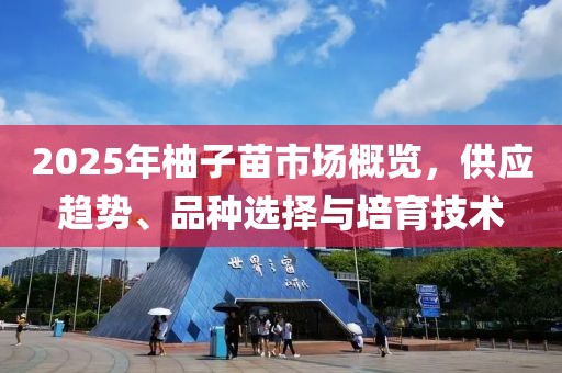2025年柚子苗市場概覽，供應(yīng)趨勢、品種選擇與培育技術(shù)