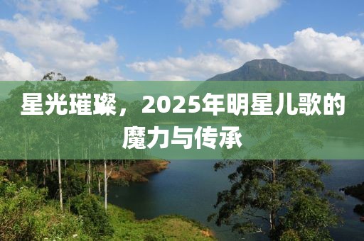 星光璀璨，2025年明星兒歌的魔力與傳承