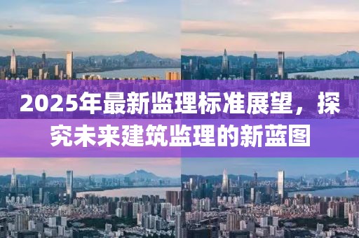 2025年最新監(jiān)理標(biāo)準(zhǔn)展望，探究未來建筑監(jiān)理的新藍圖