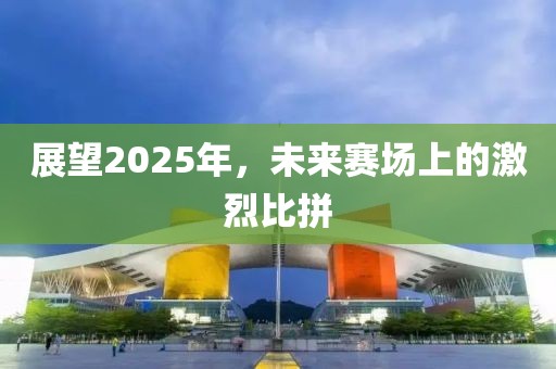 展望2025年，未來賽場上的激烈比拼