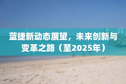 藍(lán)捷新動態(tài)展望，未來創(chuàng)新與變革之路（至2025年）