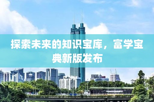 探索未來(lái)的知識(shí)寶庫(kù)，富學(xué)寶典新版發(fā)布