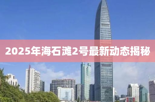 2025年海石灘2號(hào)最新動(dòng)態(tài)揭秘