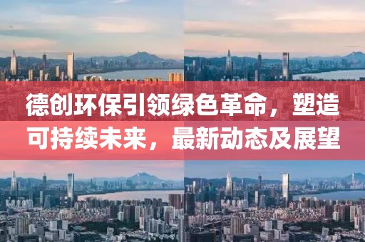 德創(chuàng)環(huán)保引領(lǐng)綠色革命，塑造可持續(xù)未來，最新動態(tài)及展望