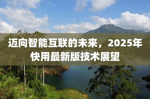 邁向智能互聯(lián)的未來，2025年快用最新版技術(shù)展望