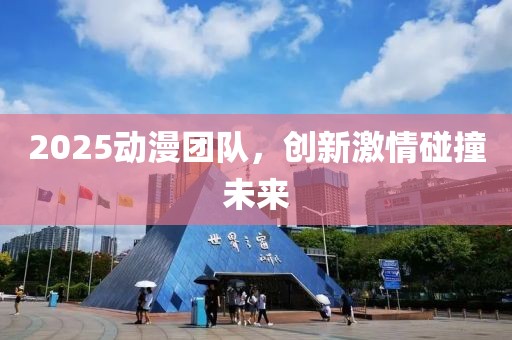 2025動(dòng)漫團(tuán)隊(duì)，創(chuàng)新激情碰撞未來(lái)