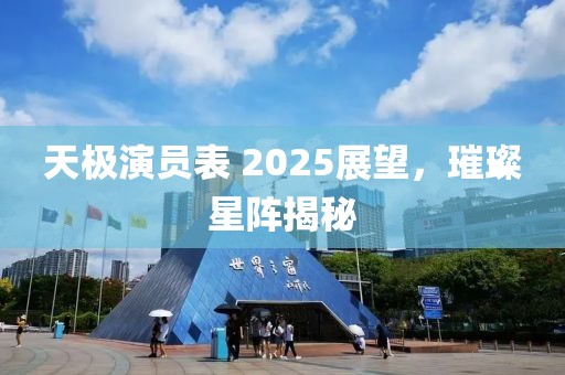 天極演員表 2025展望，璀璨星陣揭秘