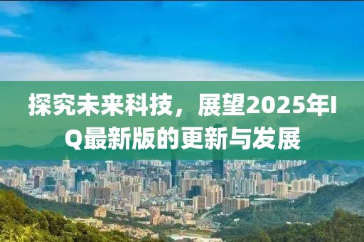 探究未來(lái)科技，展望2025年IQ最新版的更新與發(fā)展