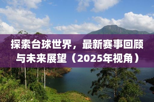 探索臺(tái)球世界，最新賽事回顧與未來(lái)展望（2025年視角）