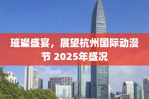璀璨盛宴，展望杭州國際動漫節(jié) 2025年盛況