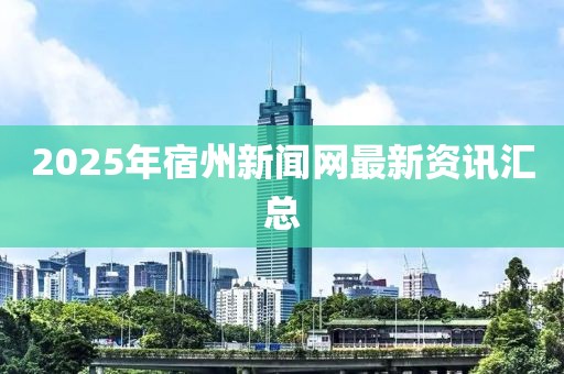 2025年宿州新聞網(wǎng)最新資訊匯總