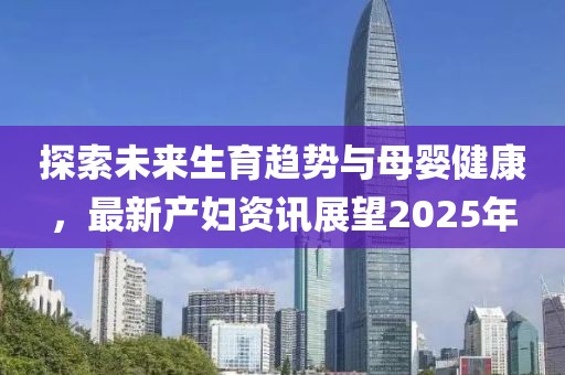 探索未來生育趨勢與母嬰健康，最新產(chǎn)婦資訊展望2025年
