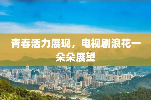 青春活力展現(xiàn)，電視劇浪花一朵朵展望