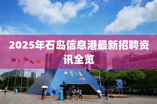 2025年石島信息港最新招聘資訊全覽
