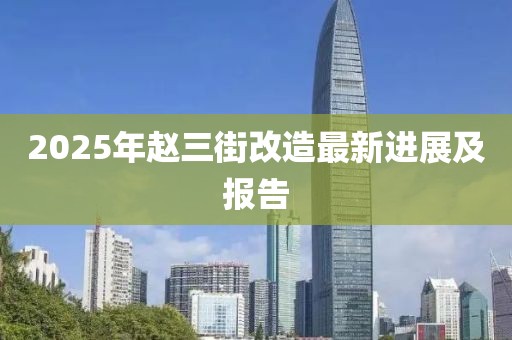 2025年趙三街改造最新進(jìn)展及報(bào)告