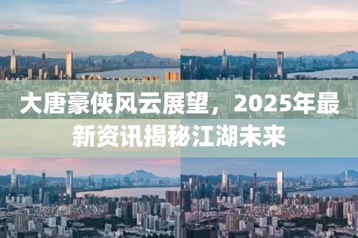 大唐豪俠風(fēng)云展望，2025年最新資訊揭秘江湖未來(lái)