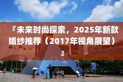 『未來時(shí)尚探索，2025年新款婚紗推薦（2017年視角展望）』