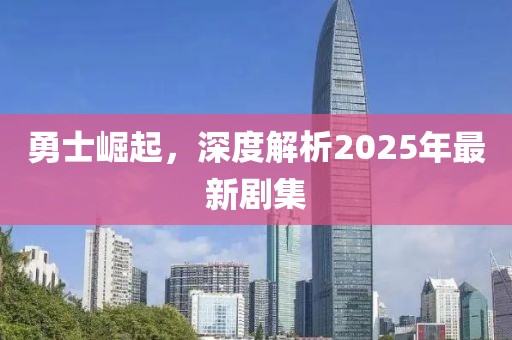 勇士崛起，深度解析2025年最新劇集