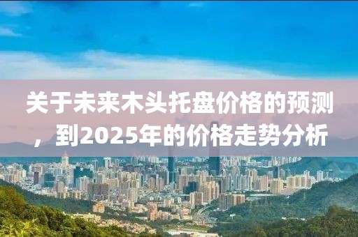 關(guān)于未來木頭托盤價(jià)格的預(yù)測，到2025年的價(jià)格走勢分析