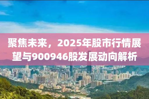 聚焦未來，2025年股市行情展望與900946股發(fā)展動向解析