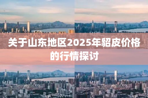 關(guān)于山東地區(qū)2025年貂皮價(jià)格的行情探討