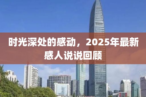 時(shí)光深處的感動(dòng)，2025年最新感人說(shuō)說(shuō)回顧