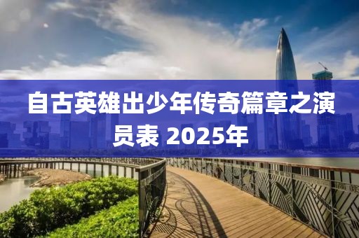 自古英雄出少年傳奇篇章之演員表 2025年