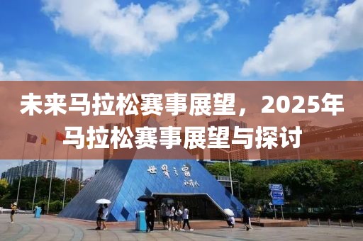 未來(lái)馬拉松賽事展望，2025年馬拉松賽事展望與探討