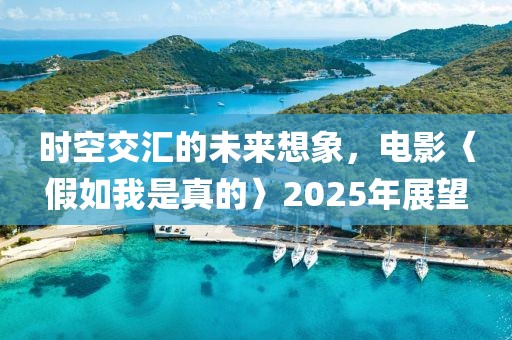 時空交匯的未來想象，電影〈假如我是真的〉2025年展望
