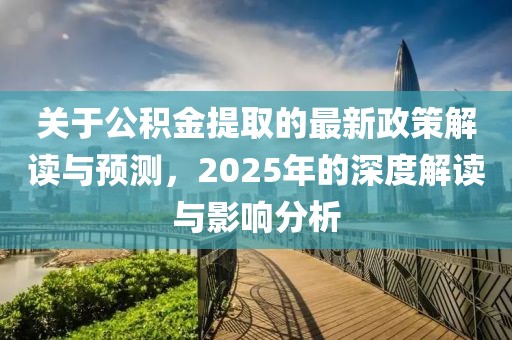 關(guān)于公積金提取的最新政策解讀與預(yù)測(cè)，2025年的深度解讀與影響分析