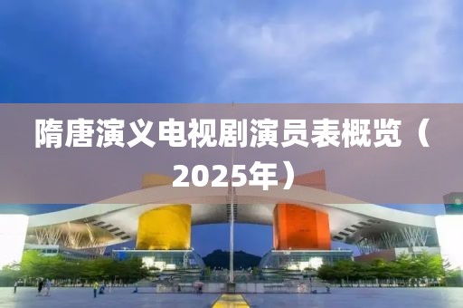 隋唐演義電視劇演員表概覽（2025年）