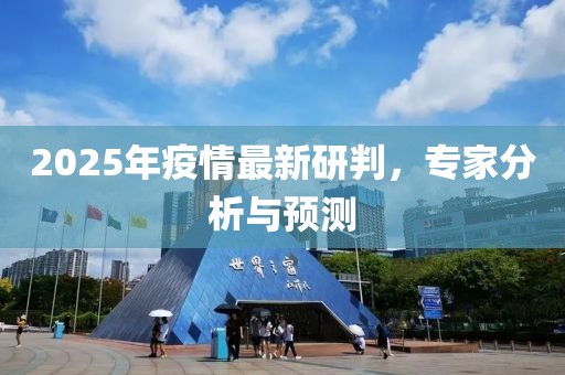 2025年疫情最新研判，專家分析與預(yù)測