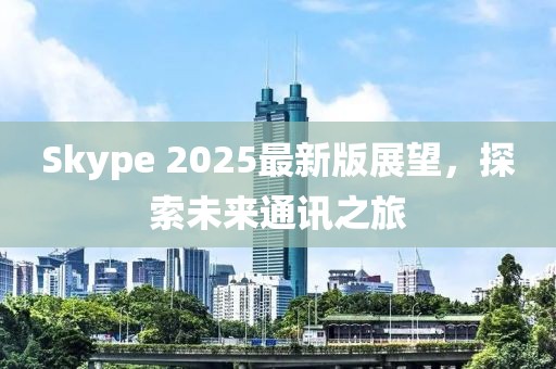Skype 2025最新版展望，探索未來通訊之旅