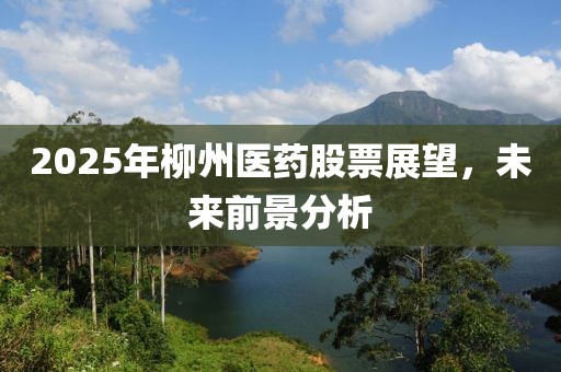 2025年柳州醫(yī)藥股票展望，未來前景分析