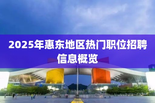 2025年惠東地區(qū)熱門職位招聘信息概覽