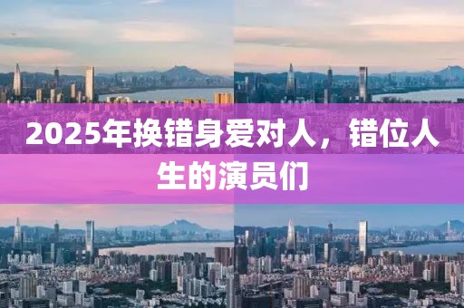 2025年換錯身愛對人，錯位人生的演員們