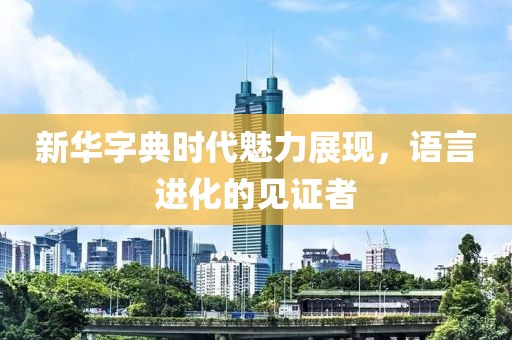 新華字典時代魅力展現(xiàn)，語言進化的見證者