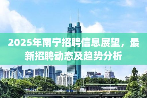 2025年南寧招聘信息展望，最新招聘動(dòng)態(tài)及趨勢(shì)分析