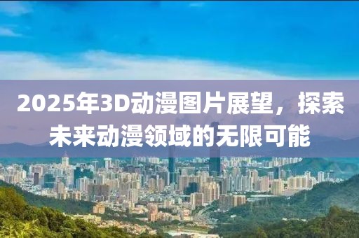 2025年3D動漫圖片展望，探索未來動漫領(lǐng)域的無限可能