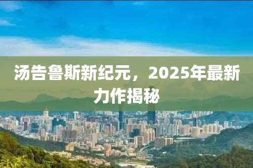 湯告魯斯新紀(jì)元，2025年最新力作揭秘