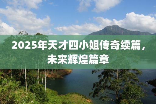 2025年天才四小姐傳奇續(xù)篇，未來輝煌篇章