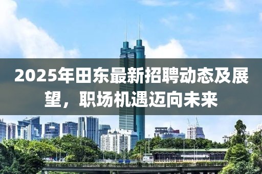 2025年田東最新招聘動(dòng)態(tài)及展望，職場(chǎng)機(jī)遇邁向未來(lái)