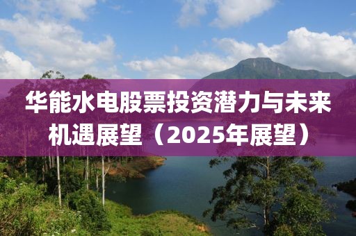華能水電股票投資潛力與未來機遇展望（2025年展望）