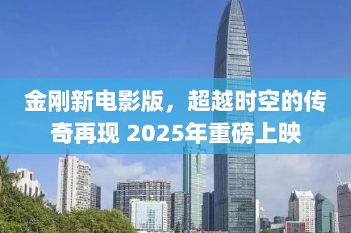 金剛新電影版，超越時(shí)空的傳奇再現(xiàn) 2025年重磅上映