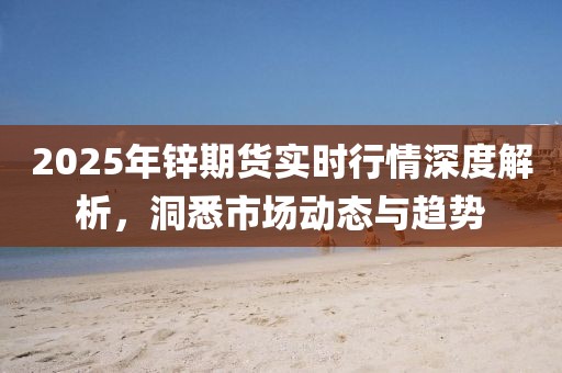 2025年鋅期貨實時行情深度解析，洞悉市場動態(tài)與趨勢