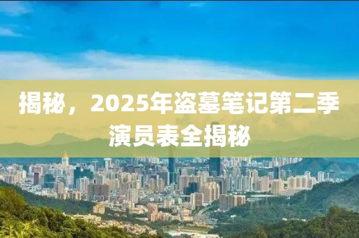 揭秘，2025年盜墓筆記第二季演員表全揭秘